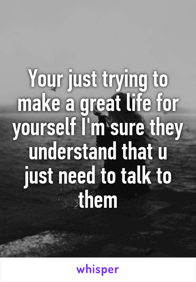 Your just trying to make a great life for yourself I'm sure they understand that u just need to talk to them