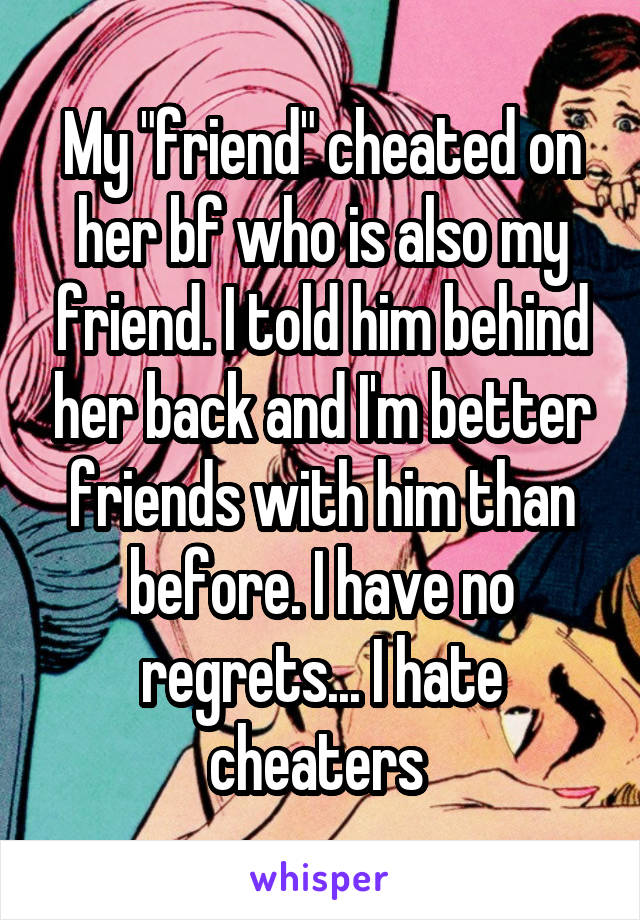 My "friend" cheated on her bf who is also my friend. I told him behind her back and I'm better friends with him than before. I have no regrets... I hate cheaters 