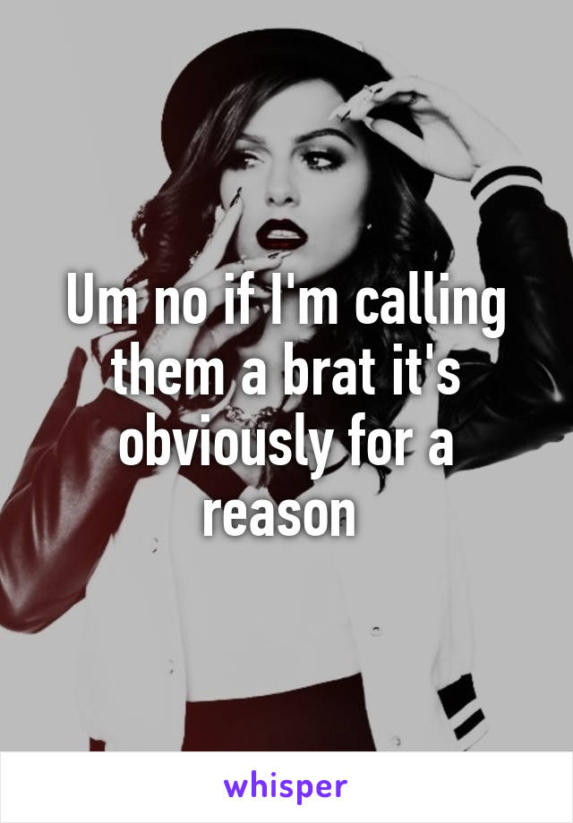 Um no if I'm calling them a brat it's obviously for a reason 