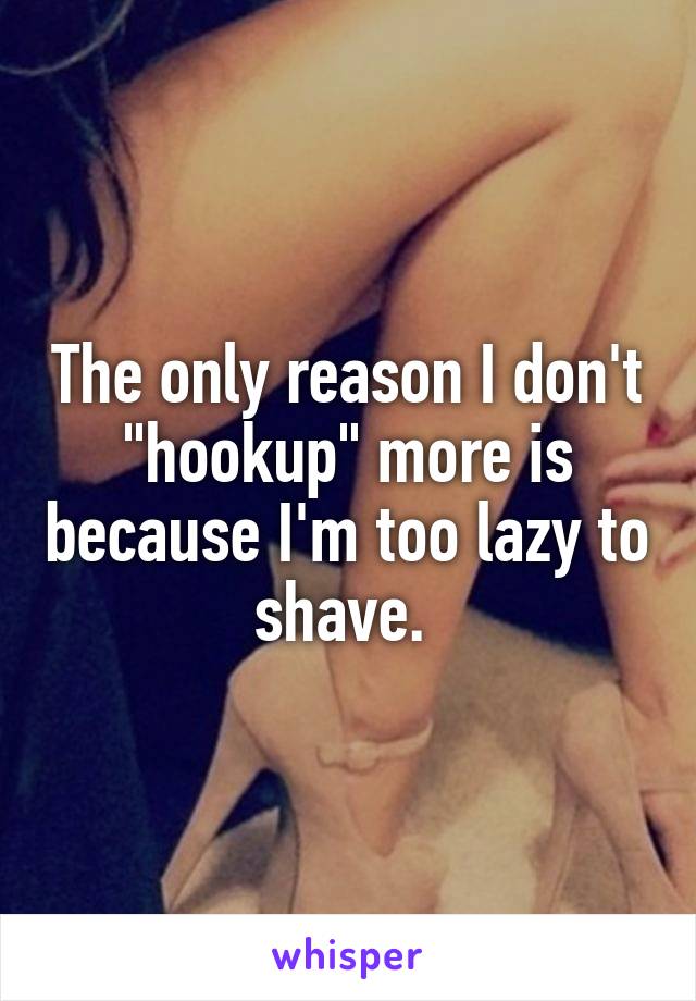 The only reason I don't "hookup" more is because I'm too lazy to shave. 