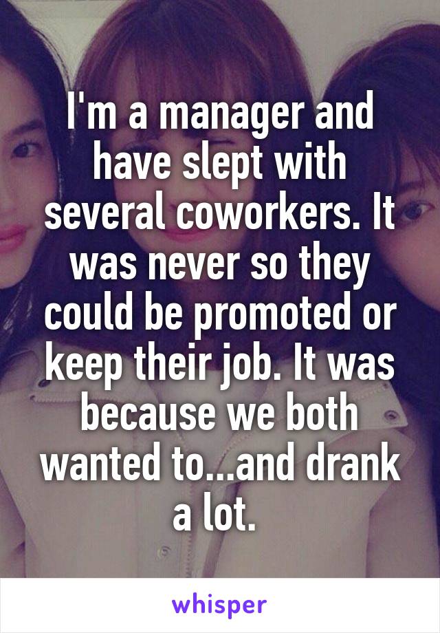 I'm a manager and have slept with several coworkers. It was never so they could be promoted or keep their job. It was because we both wanted to...and drank a lot. 