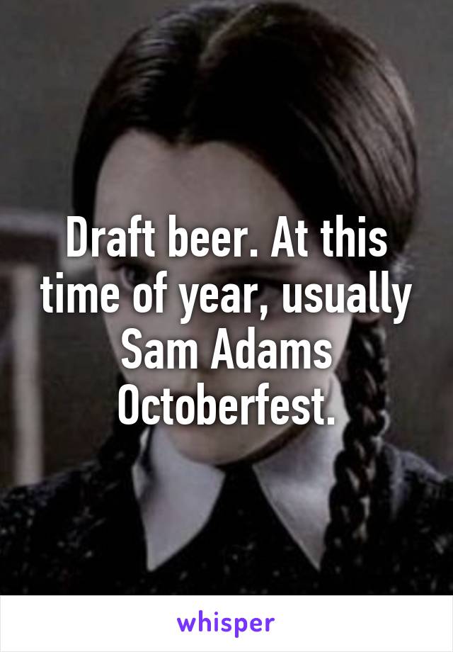 Draft beer. At this time of year, usually Sam Adams Octoberfest.