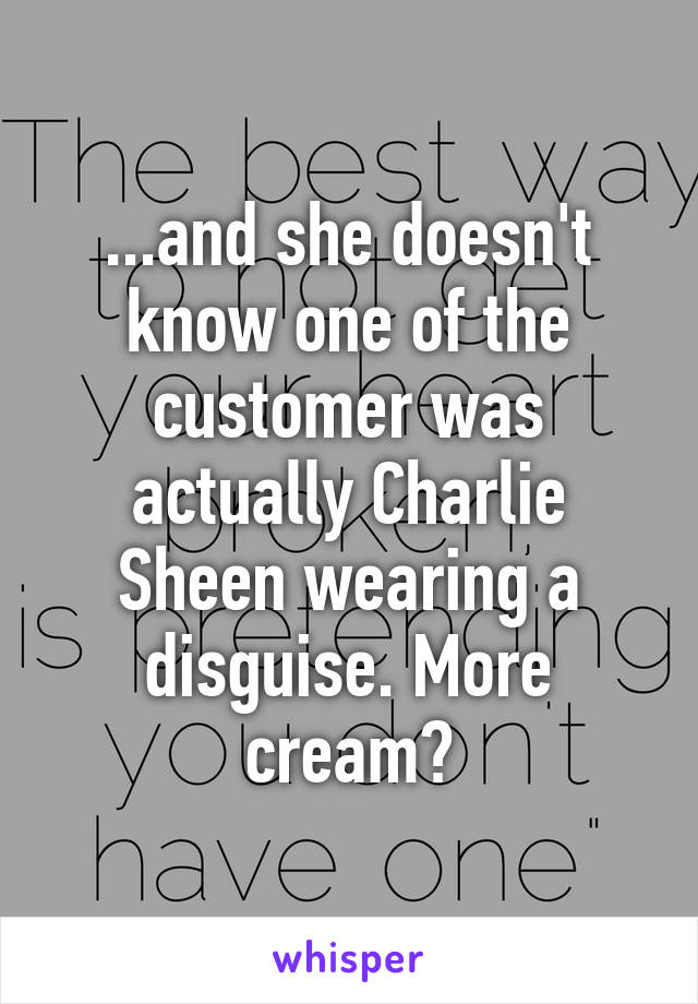 ...and she doesn't know one of the customer was actually Charlie Sheen wearing a disguise. More cream?