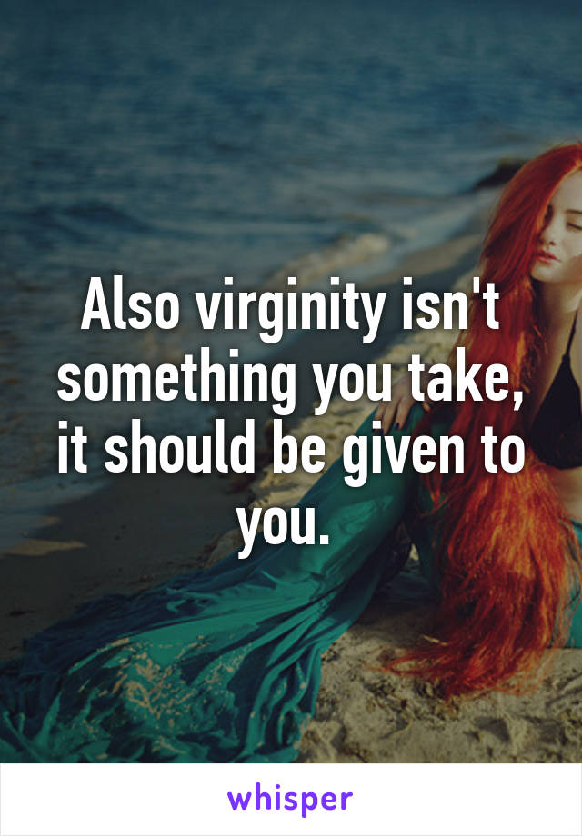 Also virginity isn't something you take, it should be given to you. 