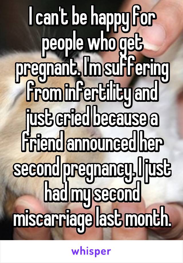 I can't be happy for people who get pregnant. I'm suffering from infertility and just cried because a friend announced her second pregnancy. I just had my second miscarriage last month. 