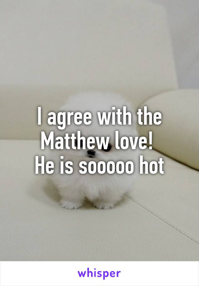 I agree with the Matthew love! 
He is sooooo hot