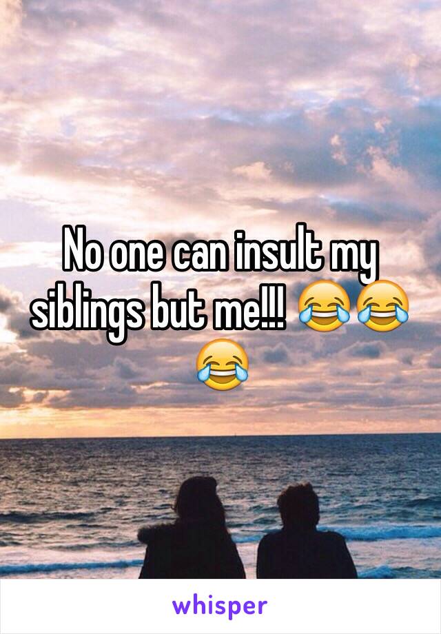 No one can insult my siblings but me!!! 😂😂😂