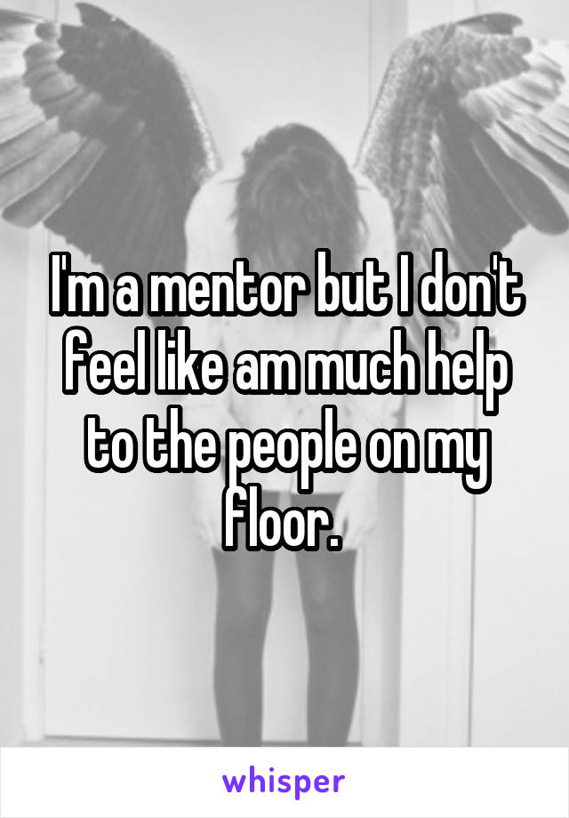 I'm a mentor but I don't feel like am much help to the people on my floor. 