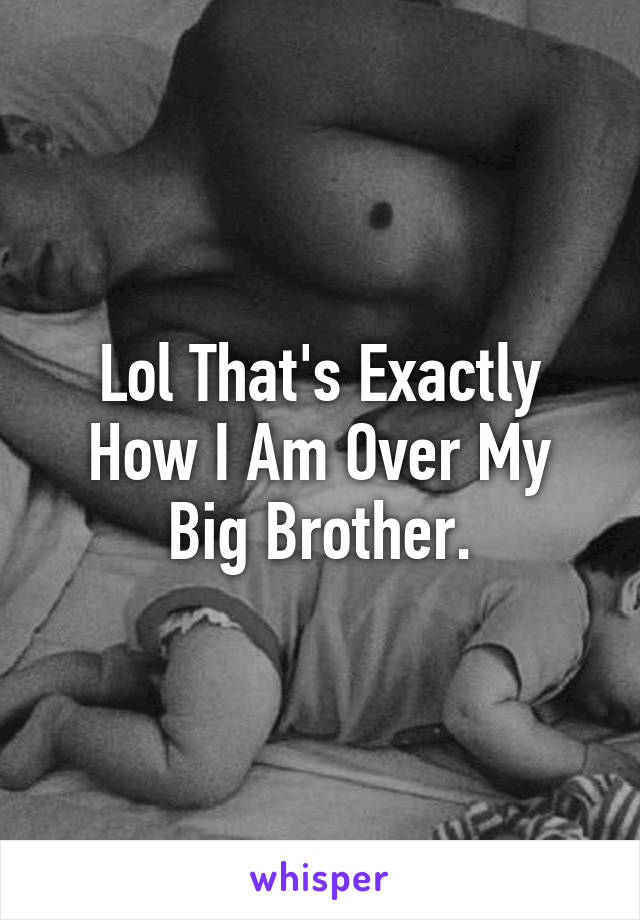 Lol That's Exactly How I Am Over My Big Brother.