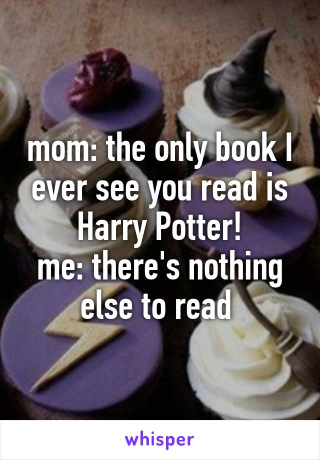 mom: the only book I ever see you read is Harry Potter!
me: there's nothing else to read 