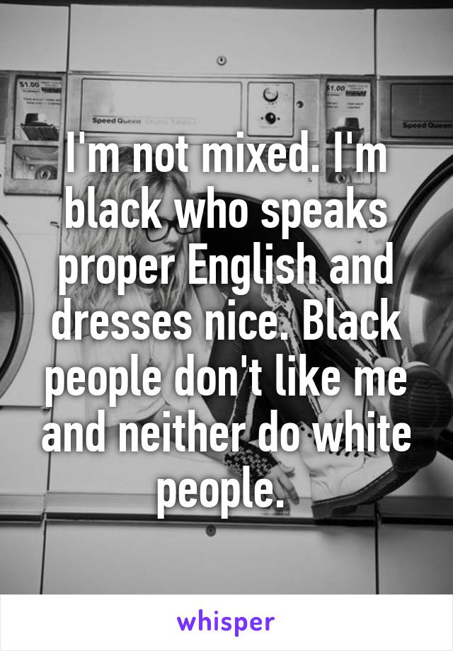 I'm not mixed. I'm black who speaks proper English and dresses nice. Black people don't like me and neither do white people. 