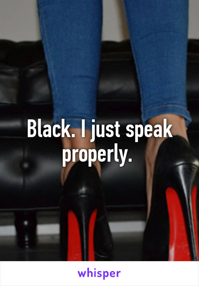 Black. I just speak properly. 