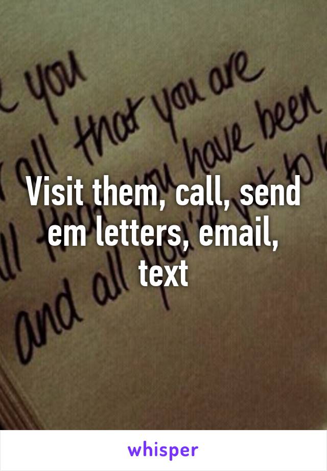 Visit them, call, send em letters, email, text