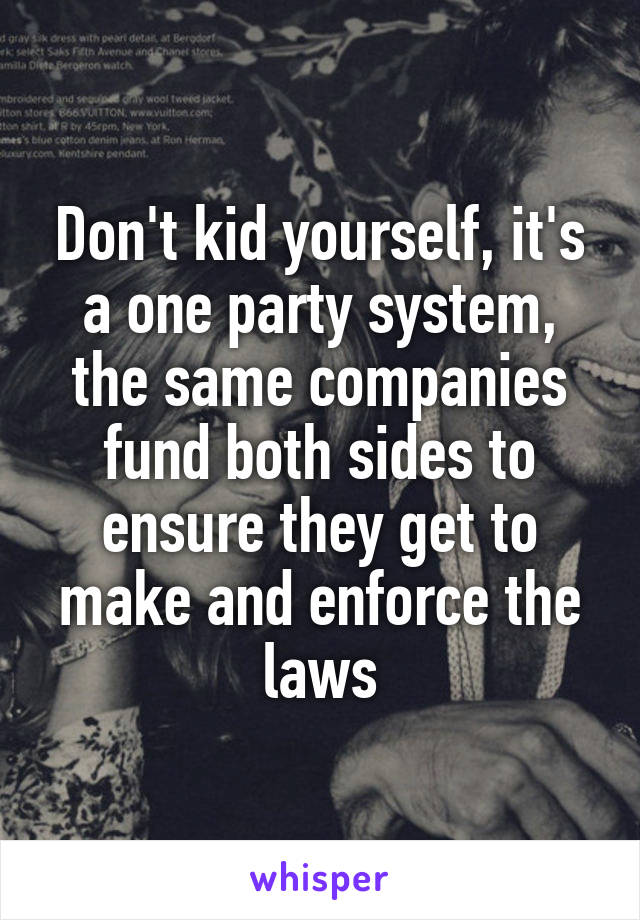 Don't kid yourself, it's a one party system, the same companies fund both sides to ensure they get to make and enforce the laws