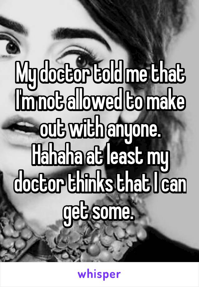 My doctor told me that I'm not allowed to make out with anyone. Hahaha at least my doctor thinks that I can get some. 