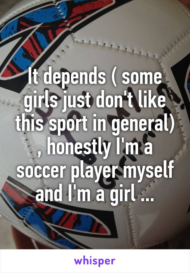 It depends ( some girls just don't like this sport in general) , honestly I'm a soccer player myself and I'm a girl ...