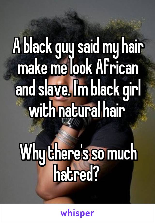 A black guy said my hair make me look African and slave. I'm black girl with natural hair 

Why there's so much hatred? 