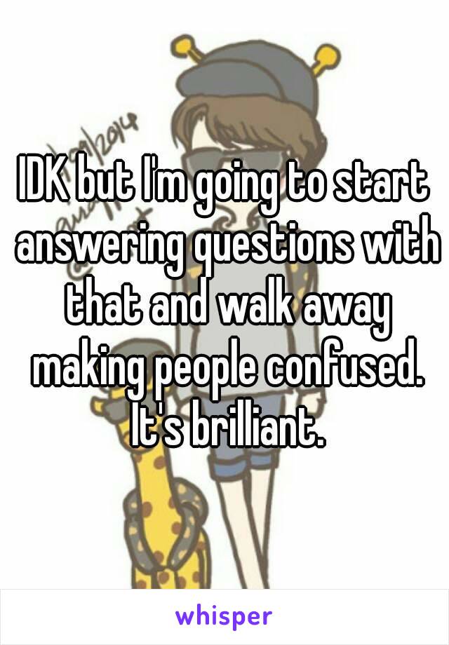 IDK but I'm going to start answering questions with that and walk away making people confused. It's brilliant.