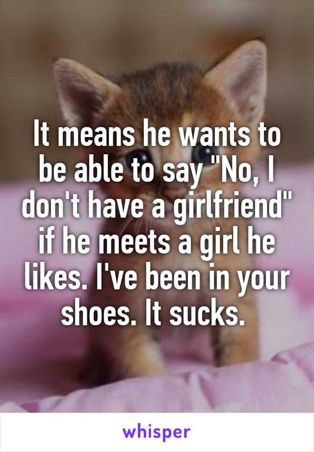 It means he wants to be able to say "No, I don't have a girlfriend" if he meets a girl he likes. I've been in your shoes. It sucks. 