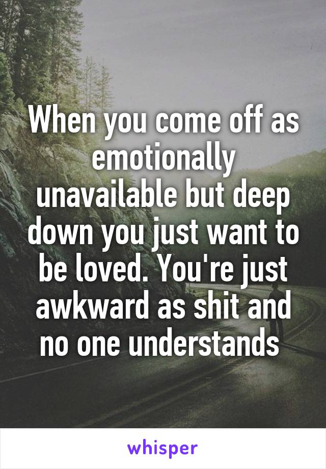 When you come off as emotionally unavailable but deep down you just want to be loved. You're just awkward as shit and no one understands 