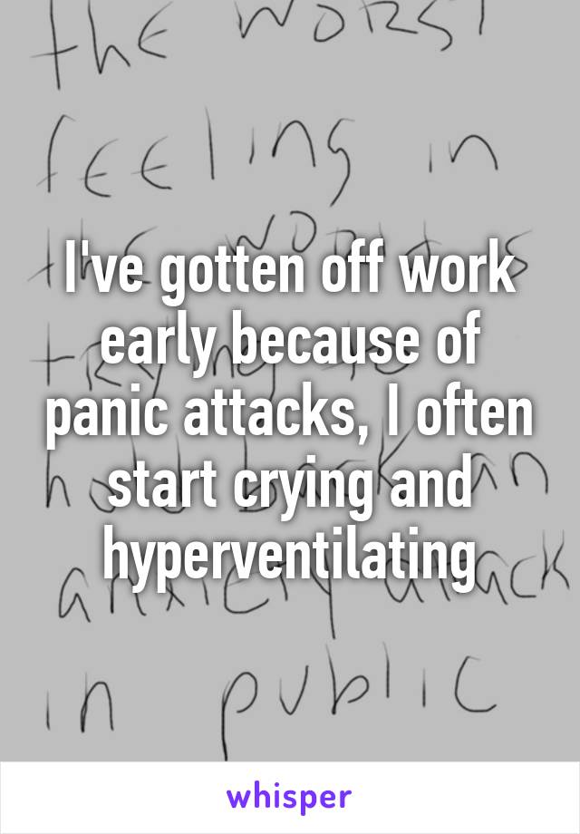 I've gotten off work early because of panic attacks, I often start crying and hyperventilating