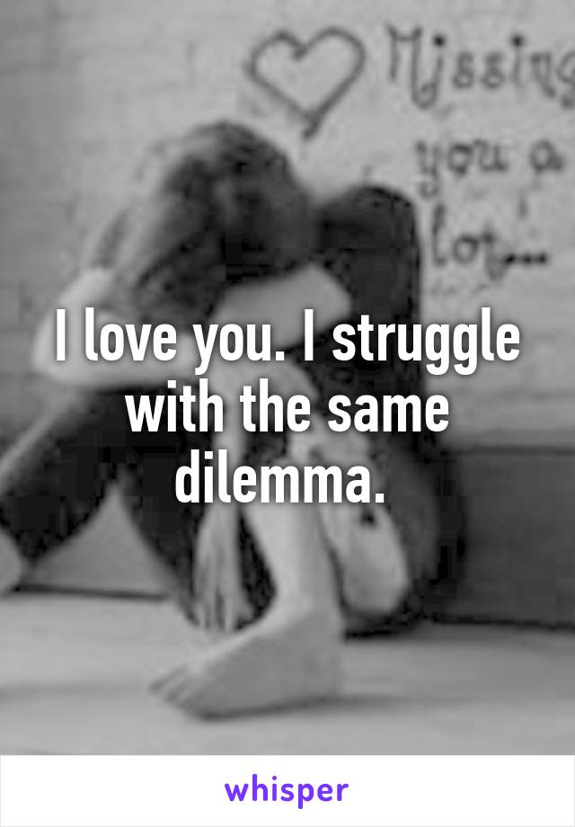I love you. I struggle with the same dilemma. 
