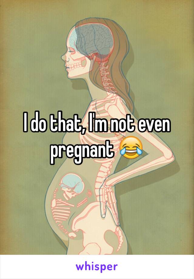 I do that, I'm not even pregnant 😂 