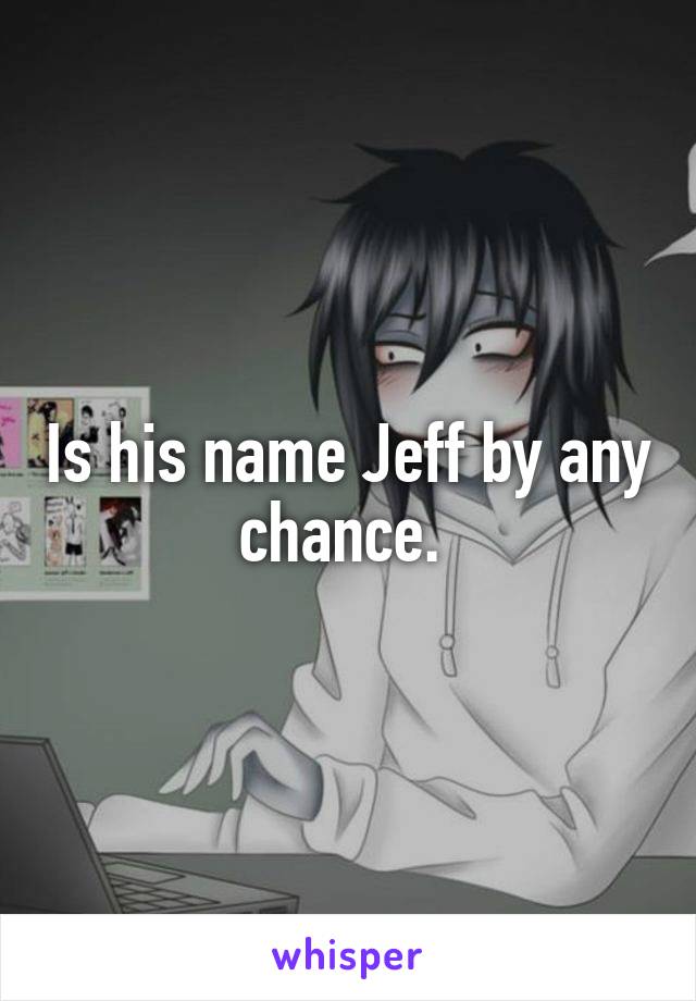 Is his name Jeff by any chance. 