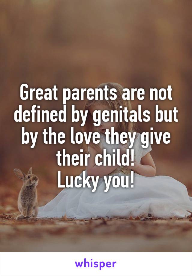 Great parents are not defined by genitals but by the love they give their child!
Lucky you!