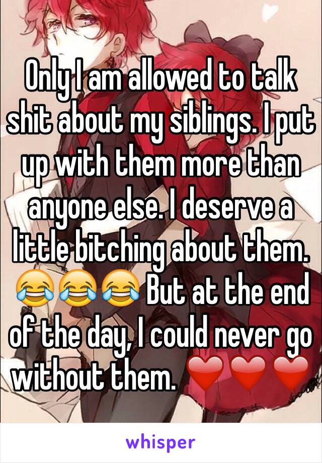 Only I am allowed to talk shit about my siblings. I put up with them more than anyone else. I deserve a little bitching about them. 😂😂😂 But at the end of the day, I could never go without them. ❤️❤️❤️