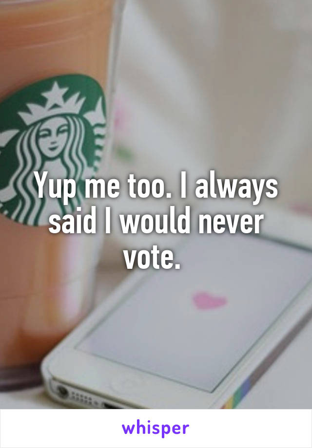 Yup me too. I always said I would never vote. 