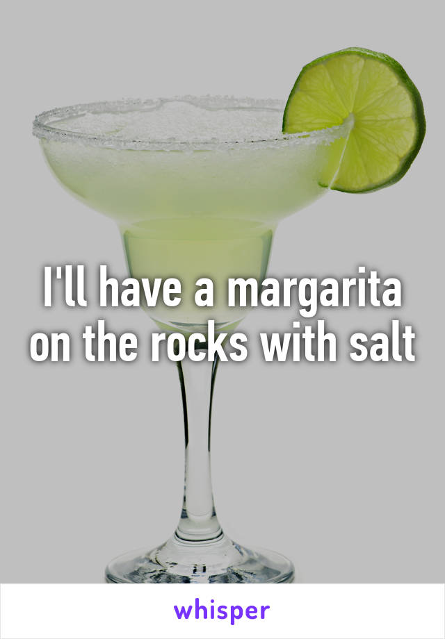 I'll have a margarita on the rocks with salt