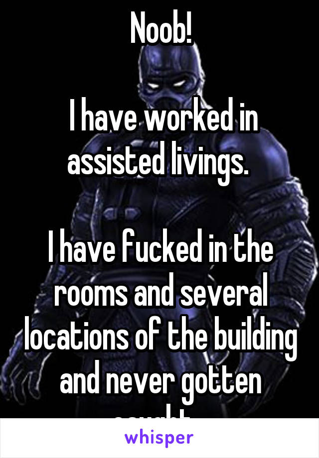 Noob!

 I have worked in assisted livings. 

I have fucked in the rooms and several locations of the building and never gotten caught.  