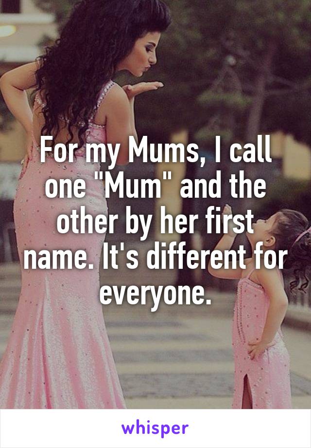For my Mums, I call one "Mum" and the other by her first name. It's different for everyone.