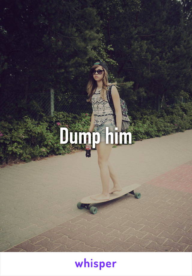 Dump him