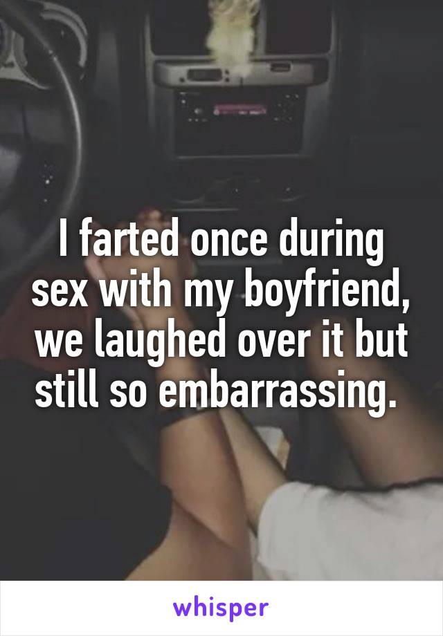 I farted once during sex with my boyfriend, we laughed over it but still so embarrassing. 