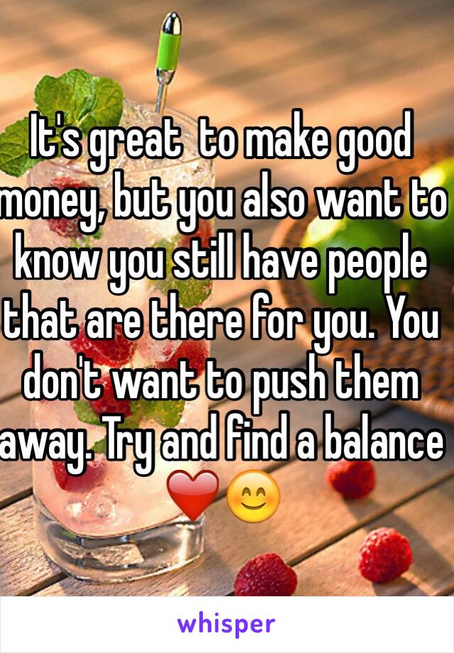 It's great  to make good money, but you also want to know you still have people that are there for you. You don't want to push them away. Try and find a balance ❤️😊
