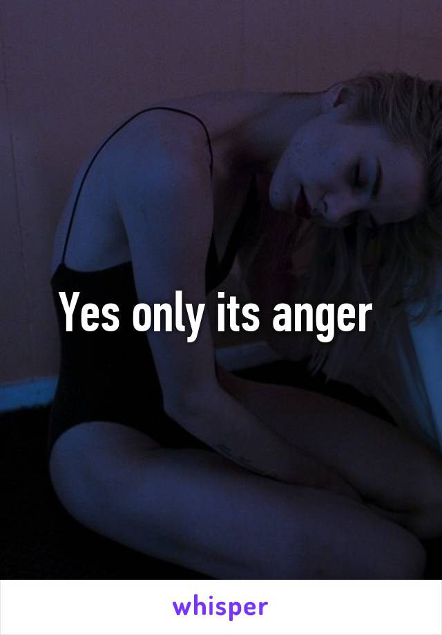 Yes only its anger 