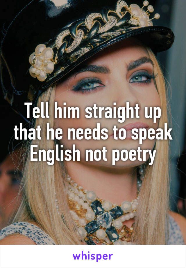 Tell him straight up that he needs to speak English not poetry