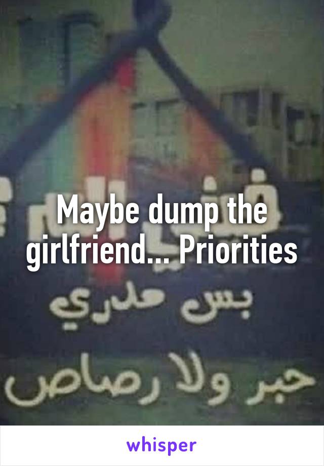 Maybe dump the girlfriend... Priorities