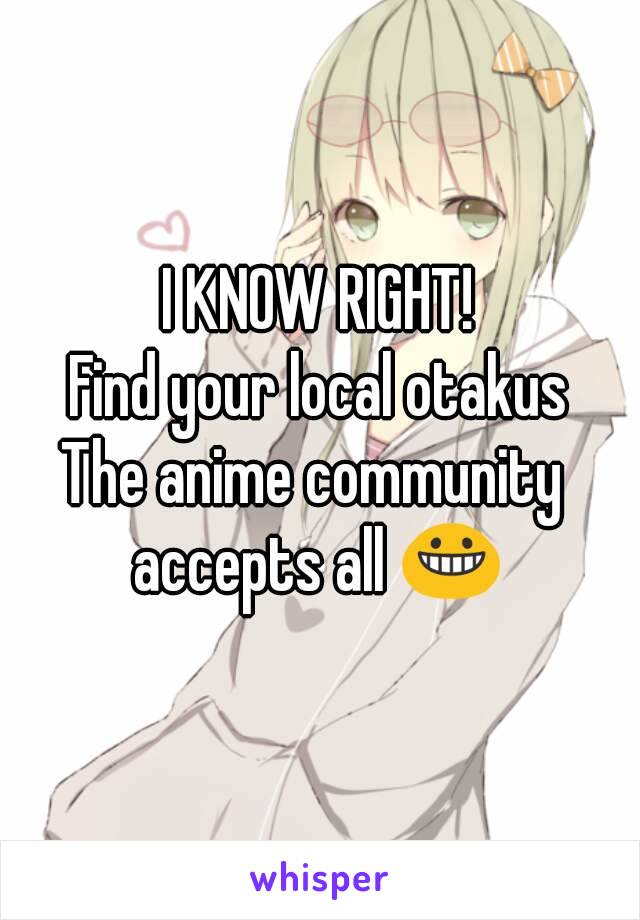 I KNOW RIGHT!
Find your local otakus
The anime community 
accepts all 😀