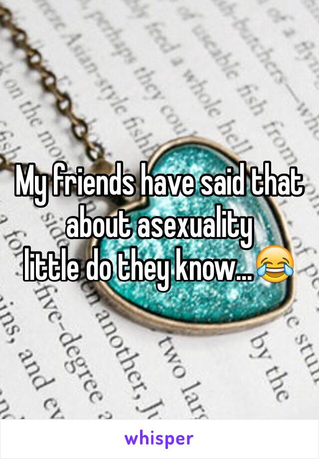 My friends have said that about asexuality 
little do they know...😂