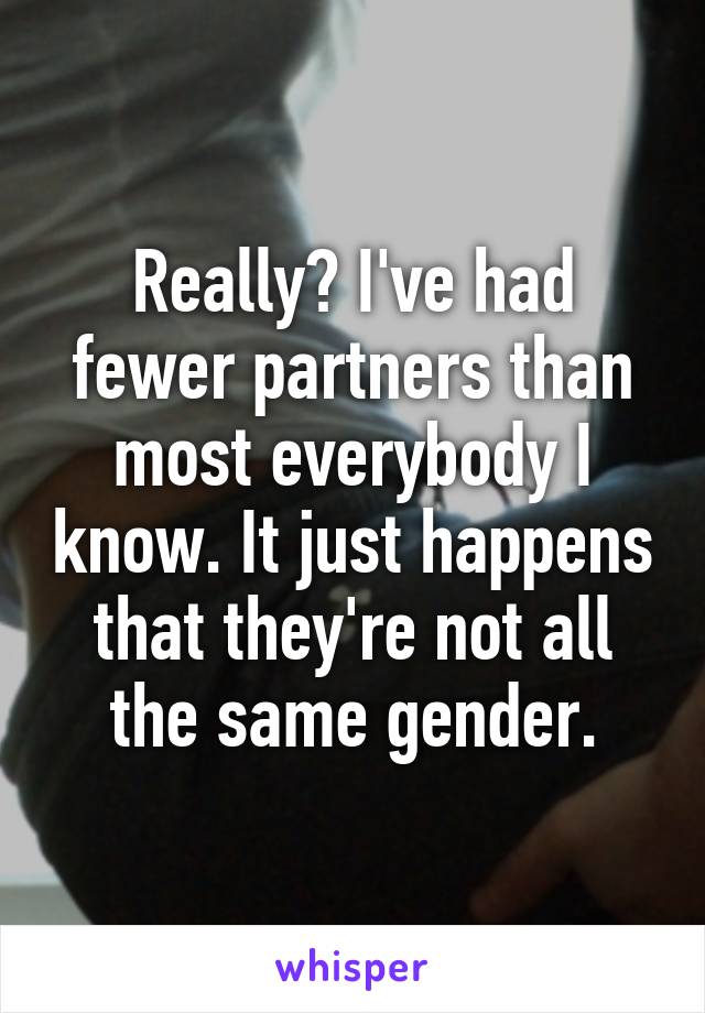 Really? I've had fewer partners than most everybody I know. It just happens that they're not all the same gender.