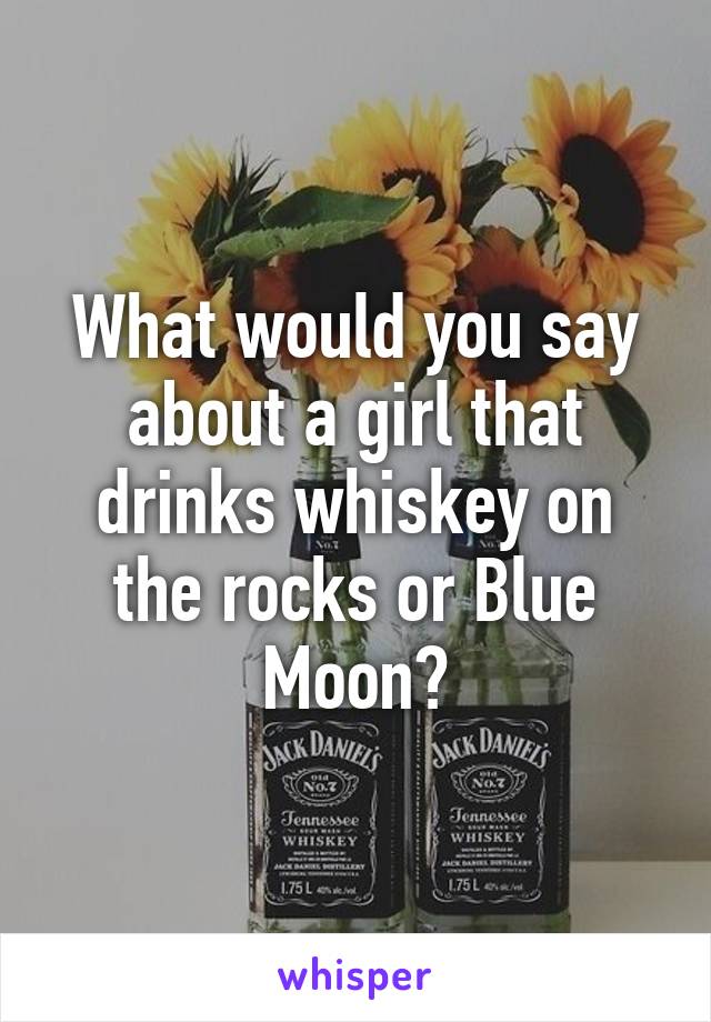 What would you say about a girl that drinks whiskey on the rocks or Blue Moon?