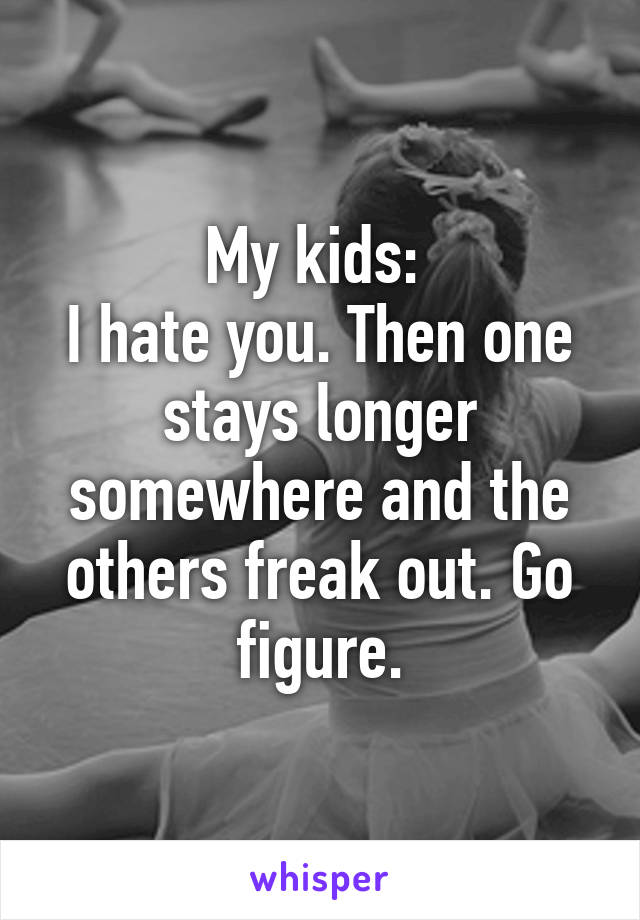 My kids: 
I hate you. Then one stays longer somewhere and the others freak out. Go figure.