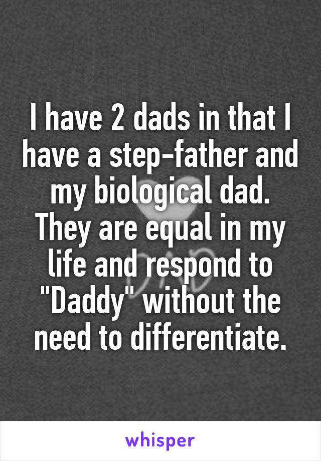 I have 2 dads in that I have a step-father and my biological dad. They are equal in my life and respond to "Daddy" without the need to differentiate.
