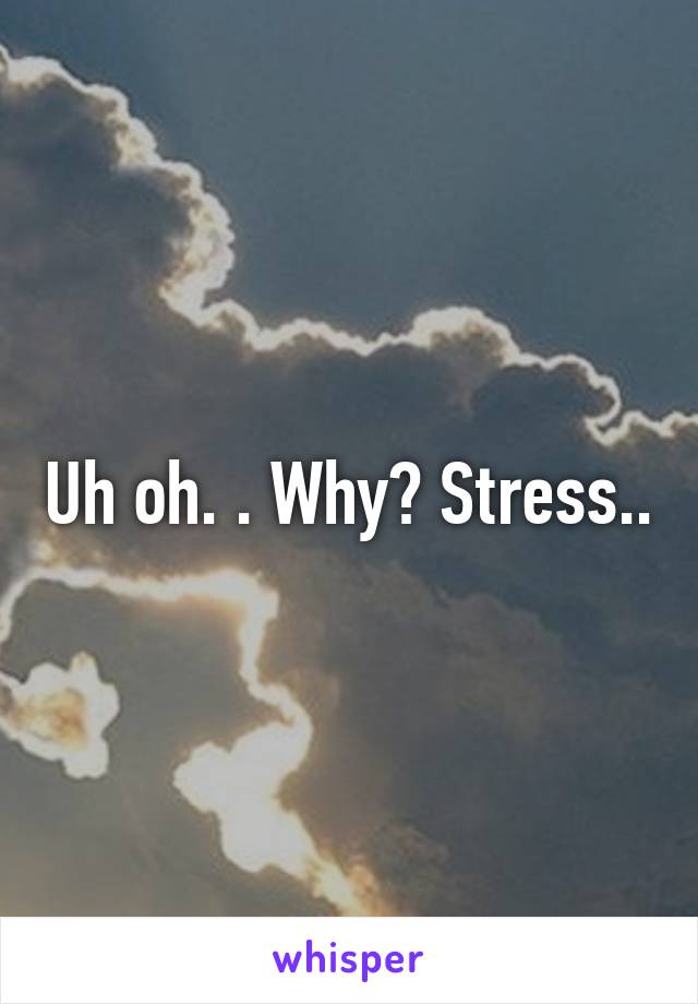 Uh oh. . Why? Stress..