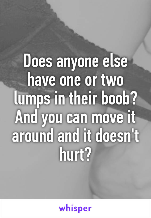 Does anyone else have one or two lumps in their boob? And you can move it around and it doesn't hurt?