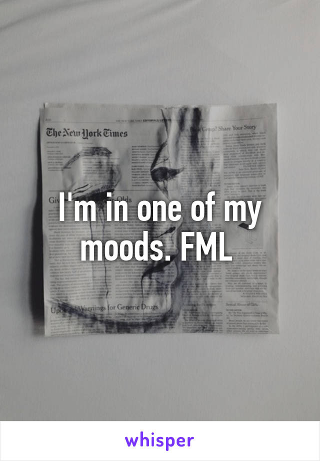 I'm in one of my moods. FML 