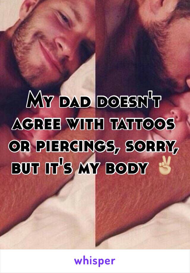 My dad doesn't agree with tattoos or piercings, sorry, but it's my body ✌🏼️